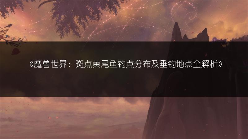 《魔兽世界：斑点黄尾鱼钓点分布及垂钓地点全解析》