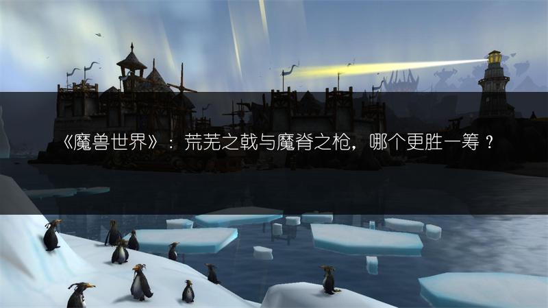 《魔兽世界》：荒芜之戟与魔脊之枪，哪个更胜一筹？