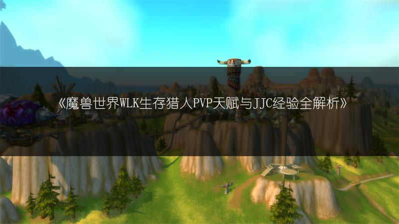 《魔兽世界WLK生存猎人PVP天赋与JJC经验全解析》
