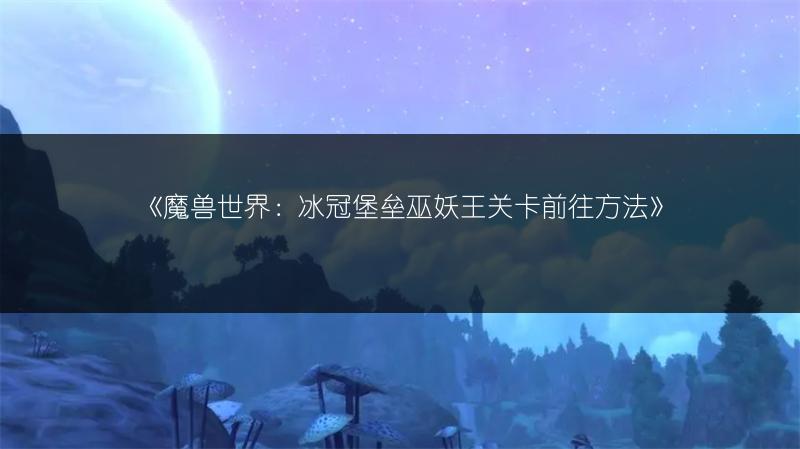 《魔兽世界：冰冠堡垒巫妖王关卡前往方法》