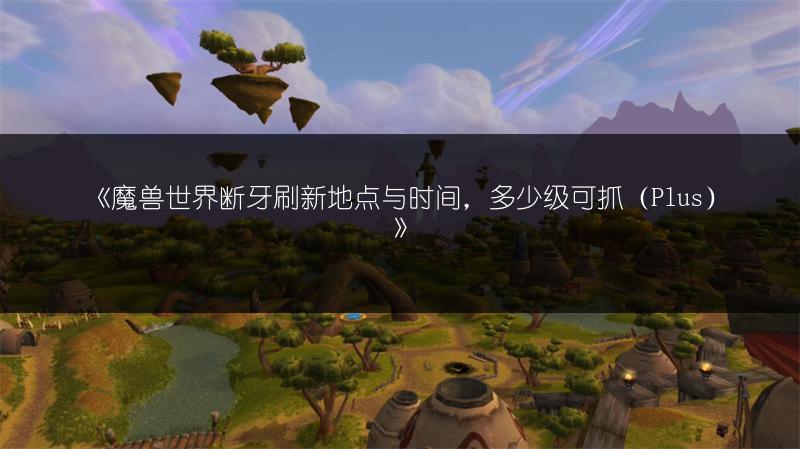 《魔兽世界断牙刷新地点与时间，多少级可抓（Plus）》