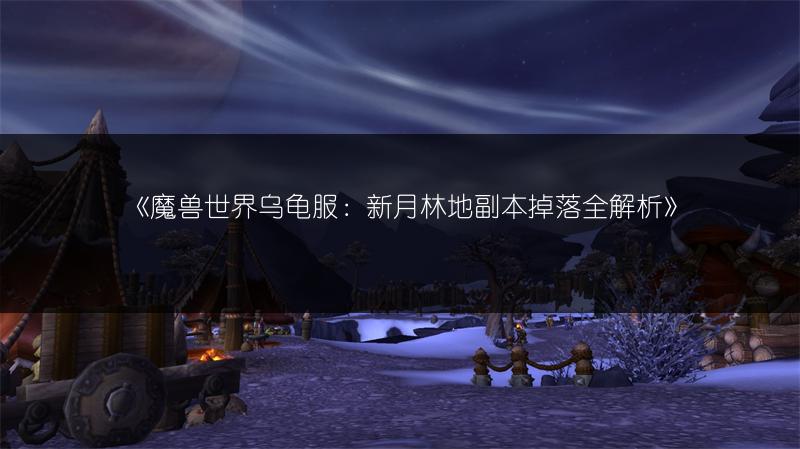 《魔兽世界乌龟服：新月林地副本掉落全解析》