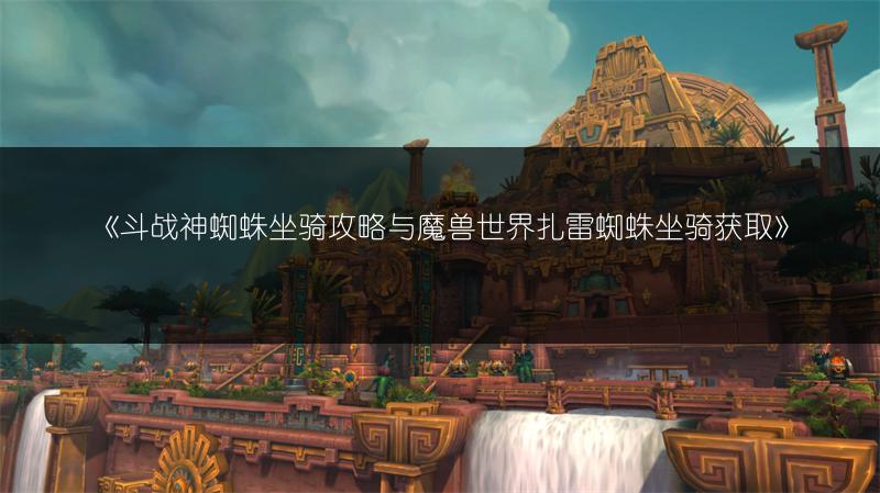 《斗战神蜘蛛坐骑攻略与魔兽世界扎雷蜘蛛坐骑获取》