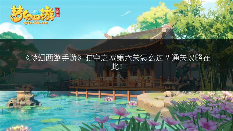 《梦幻西游手游》时空之域第六关怎么过？通关攻略在此！