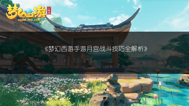 《梦幻西游手游月宫战斗技巧全解析》