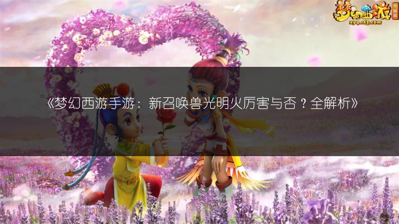 《梦幻西游手游：新召唤兽光明火厉害与否？全解析》