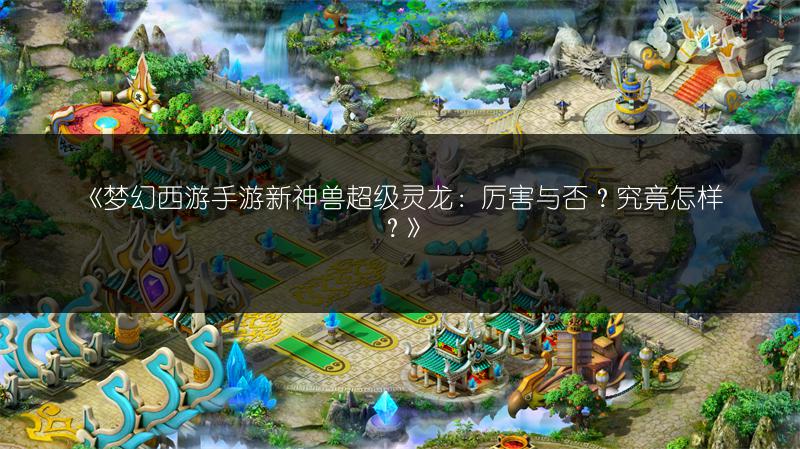 《梦幻西游手游新神兽超级灵龙：厉害与否？究竟怎样？》