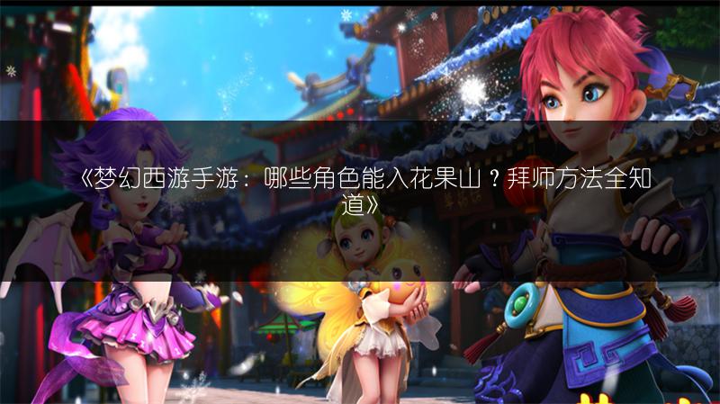 《梦幻西游手游：哪些角色能入花果山？拜师方法全知道》