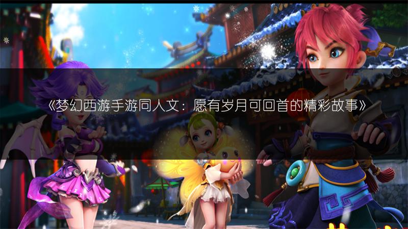 《梦幻西游手游同人文：愿有岁月可回首的精彩故事》