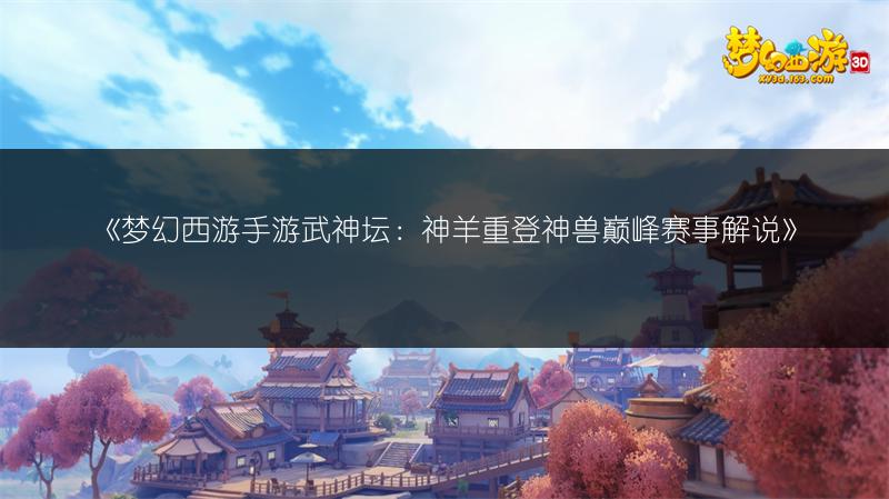 《梦幻西游手游武神坛：神羊重登神兽巅峰赛事解说》