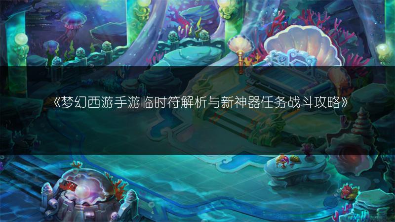 《梦幻西游手游临时符解析与新神器任务战斗攻略》