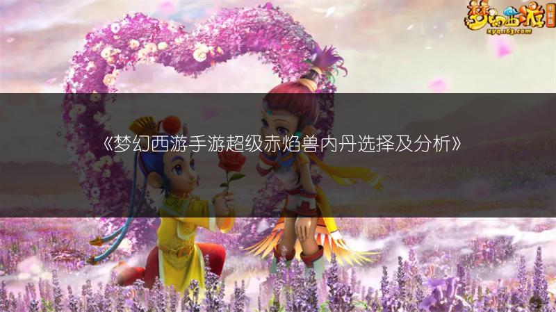 《梦幻西游手游超级赤焰兽内丹选择及分析》