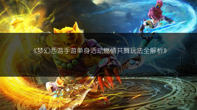 《梦幻西游手游单身活动燃情共舞玩法全解析》