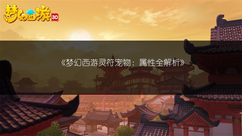 《梦幻西游灵符宠物：属性全解析》