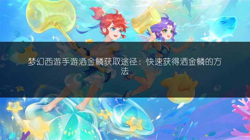 梦幻西游手游洒金鳞获取途径：快速获得洒金鳞的方法