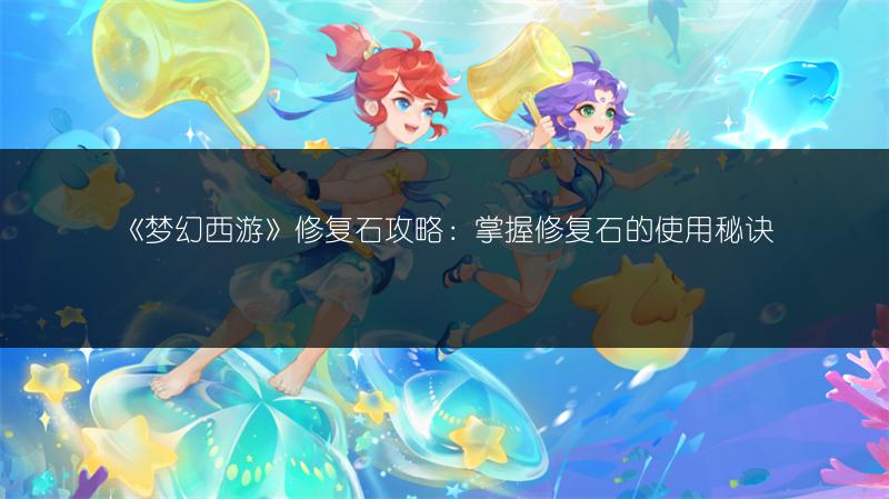 《梦幻西游》修复石攻略：掌握修复石的使用秘诀