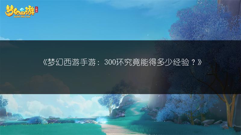 《梦幻西游手游：300环究竟能得多少经验？》