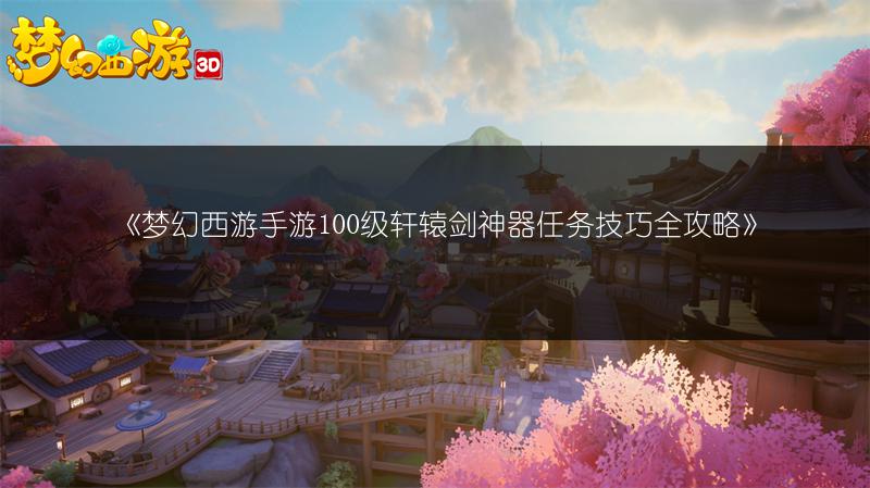 《梦幻西游手游100级轩辕剑神器任务技巧全攻略》