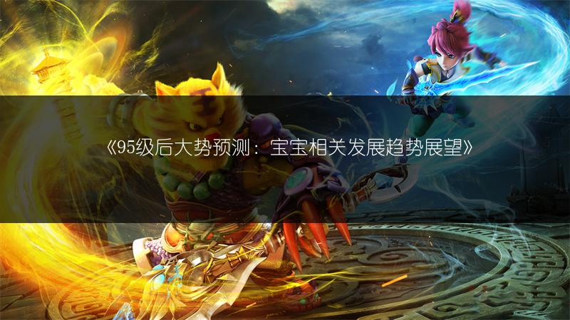 《95级后大势预测：宝宝相关发展趋势展望》