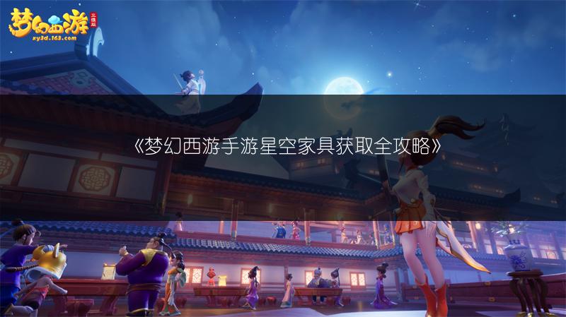 《梦幻西游手游星空家具获取全攻略》