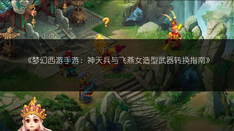 《梦幻西游手游：神天兵与飞燕女造型武器转换指南》