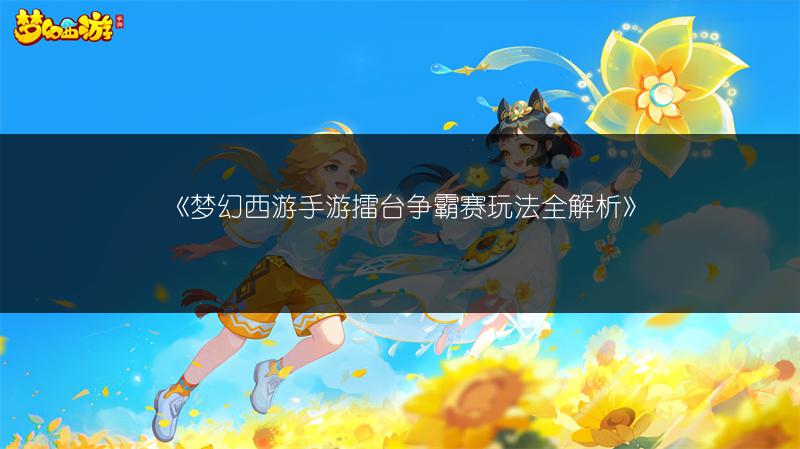 《梦幻西游手游擂台争霸赛玩法全解析》