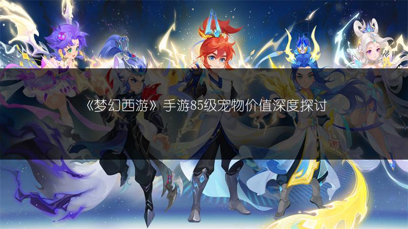 《梦幻西游》手游85级宠物价值深度探讨