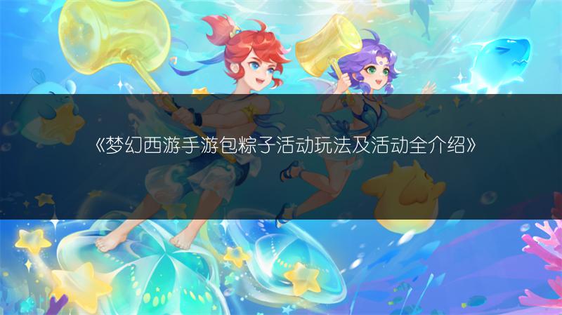 《梦幻西游手游包粽子活动玩法及活动全介绍》