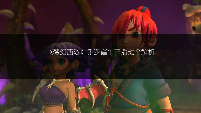 《梦幻西游》手游端午节活动全解析