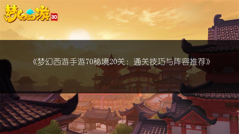 《梦幻西游手游70秘境20关：通关技巧与阵容推荐》