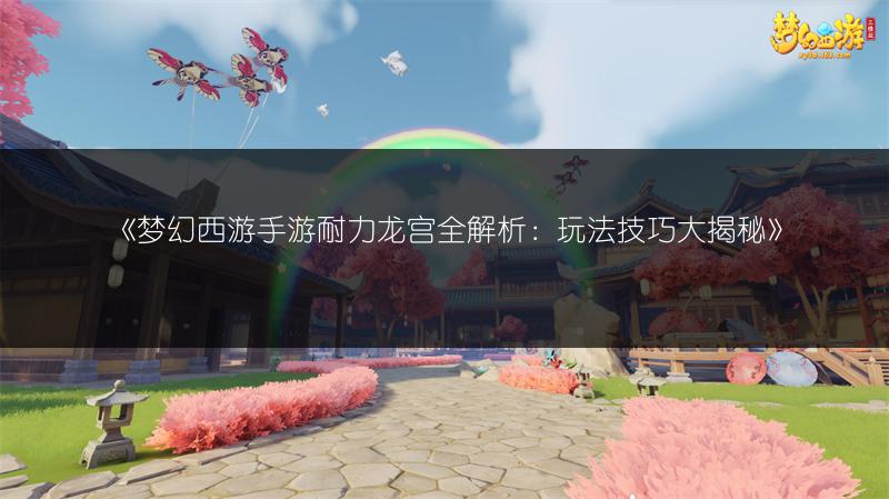 《梦幻西游手游耐力龙宫全解析：玩法技巧大揭秘》