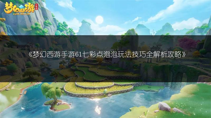 《梦幻西游手游61七彩点泡泡玩法技巧全解析攻略》