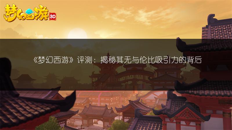 《梦幻西游》评测：揭秘其无与伦比吸引力的背后