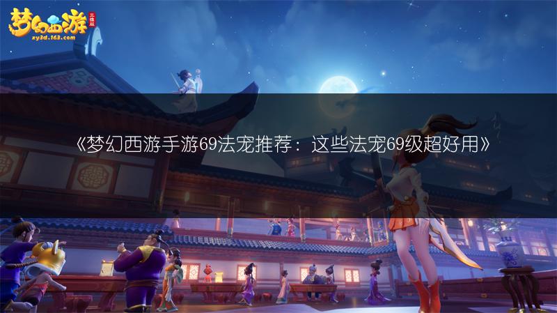 《梦幻西游手游69法宠推荐：这些法宠69级超好用》