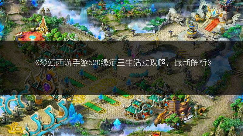 《梦幻西游手游520缘定三生活动攻略，最新解析》