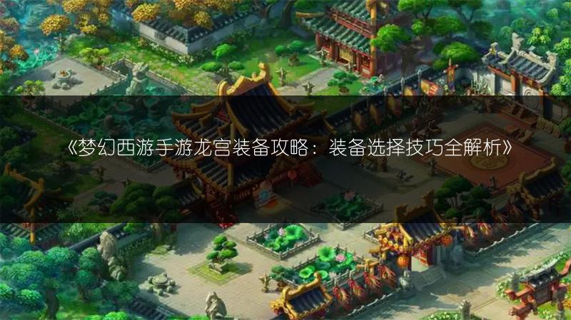 《梦幻西游手游龙宫装备攻略：装备选择技巧全解析》