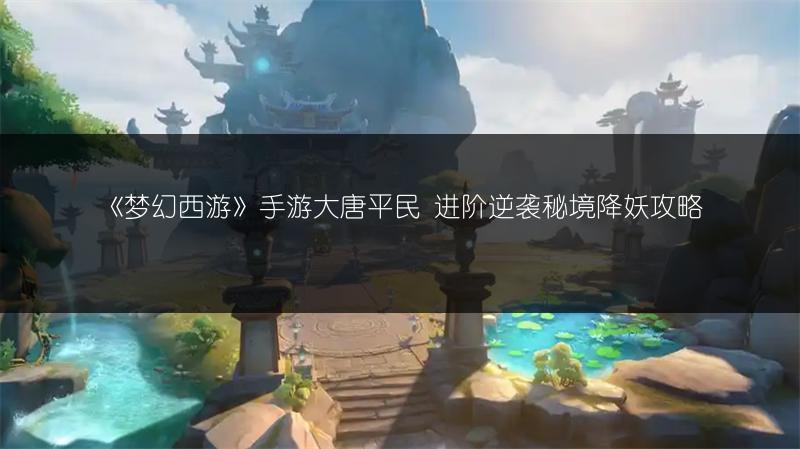 《梦幻西游》手游大唐平民 进阶逆袭秘境降妖攻略