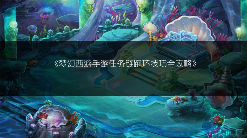 《梦幻西游手游任务链跑环技巧全攻略》