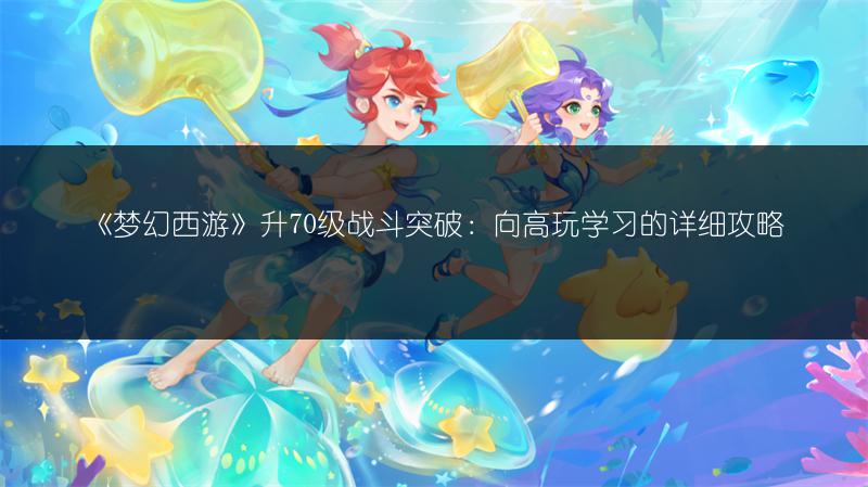 《梦幻西游》升70级战斗突破：向高玩学习的详细攻略