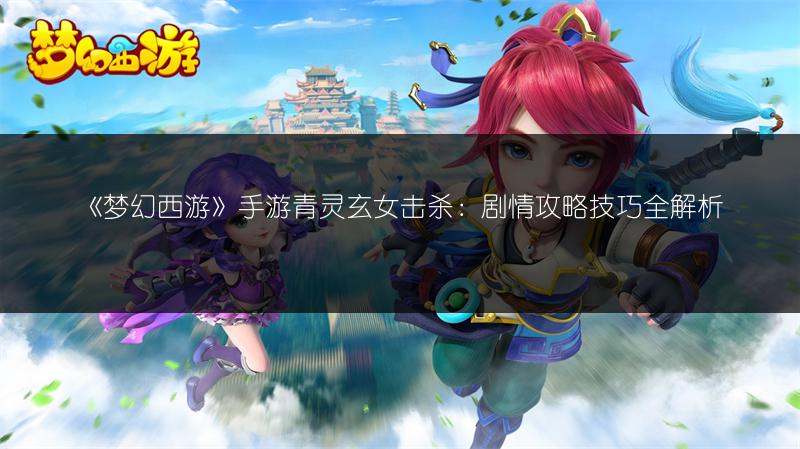 《梦幻西游》手游青灵玄女击杀：剧情攻略技巧全解析