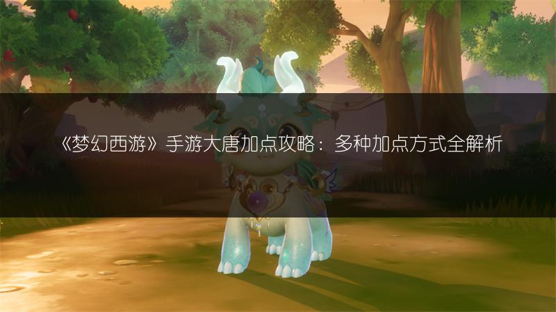 《梦幻西游》手游大唐加点攻略：多种加点方式全解析