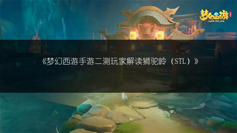 《梦幻西游手游二测玩家解读狮驼岭（STL）》