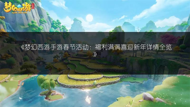 《梦幻西游手游春节活动：福利满满喜迎新年详情全览》