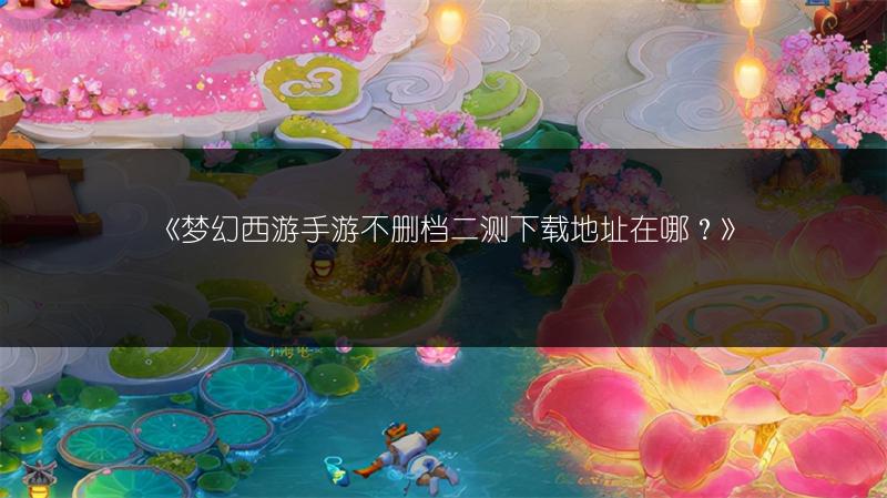 《梦幻西游手游不删档二测下载地址在哪？》