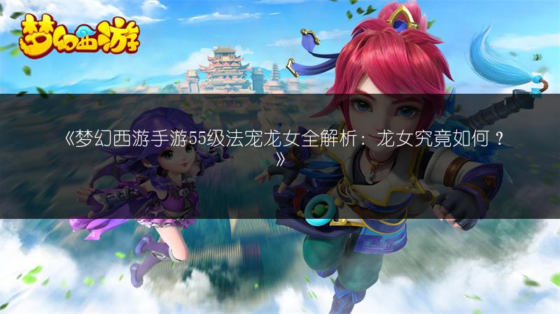《梦幻西游手游55级法宠龙女全解析：龙女究竟如何？》
