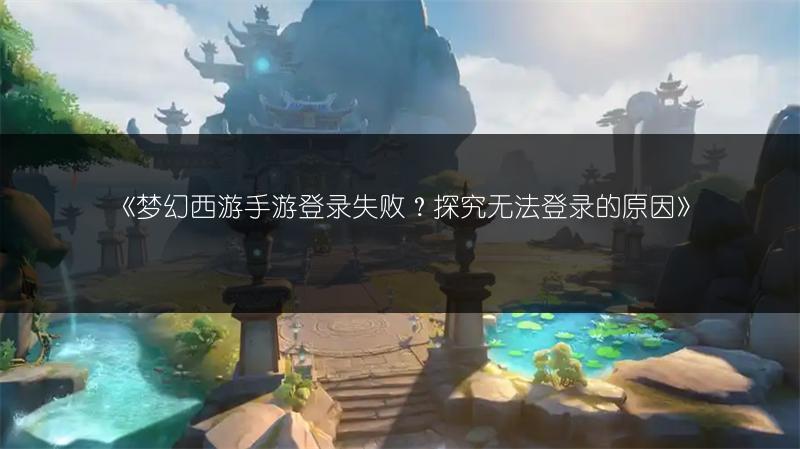 《梦幻西游手游登录失败？探究无法登录的原因》