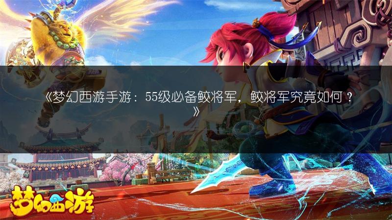 《梦幻西游手游：55级必备鲛将军，鲛将军究竟如何？》