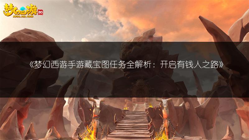 《梦幻西游手游藏宝图任务全解析：开启有钱人之路》