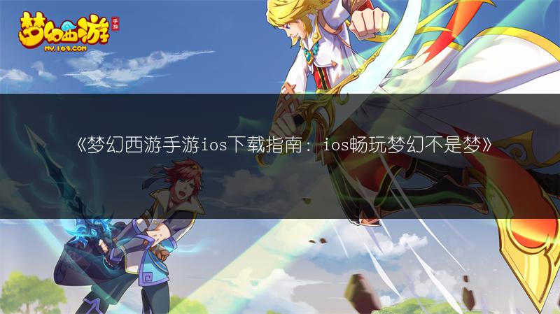 《梦幻西游手游ios下载指南：ios畅玩梦幻不是梦》