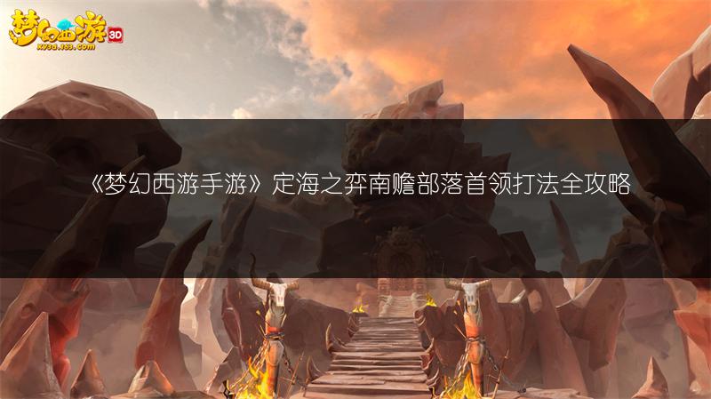 《梦幻西游手游》定海之弈南赡部落首领打法全攻略